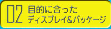 目的に合ったディスプレイ＆パッケージ