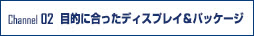 目的に合ったディスプレイ＆パッケージ